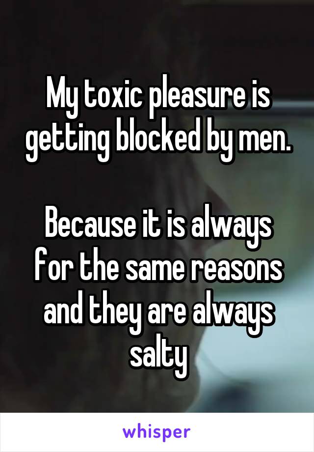 My toxic pleasure is getting blocked by men.

Because it is always for the same reasons and they are always salty