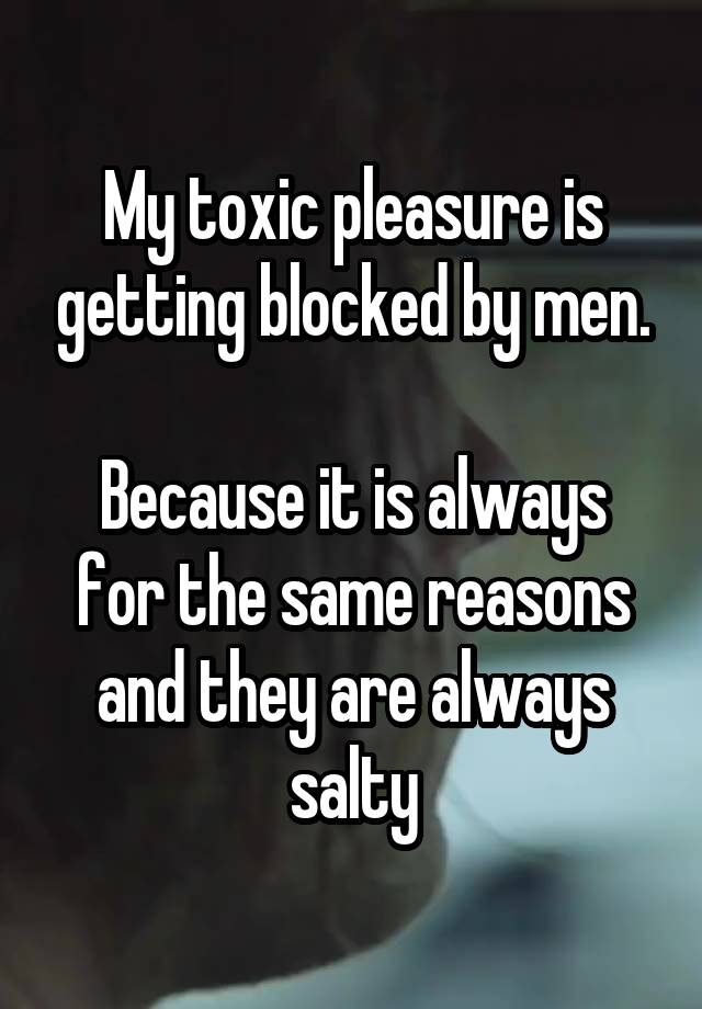 My toxic pleasure is getting blocked by men.

Because it is always for the same reasons and they are always salty