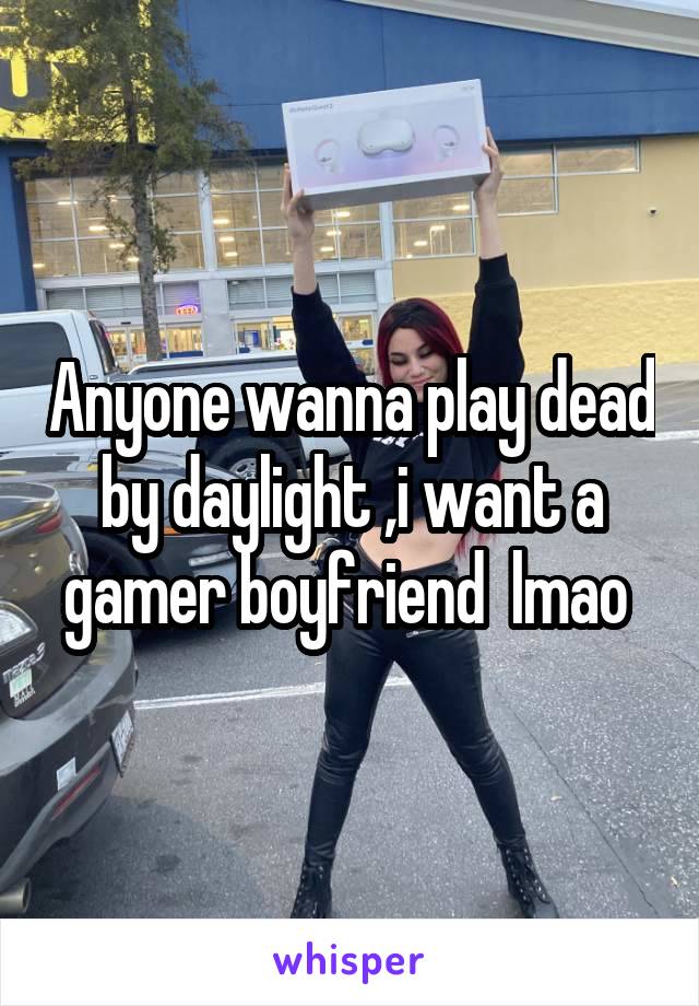 Anyone wanna play dead by daylight ,i want a gamer boyfriend  lmao 
