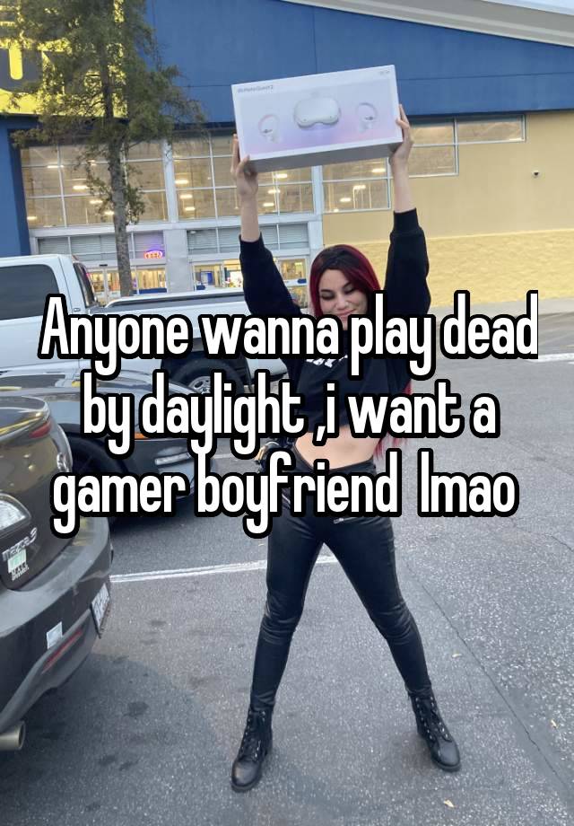 Anyone wanna play dead by daylight ,i want a gamer boyfriend  lmao 