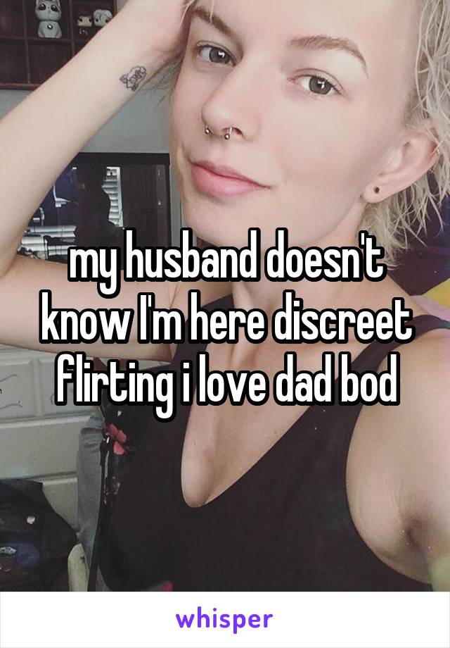 my husband doesn't know I'm here discreet flirting i love dad bod