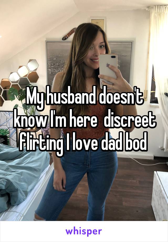 My husband doesn't know I'm here  discreet flirting I love dad bod 