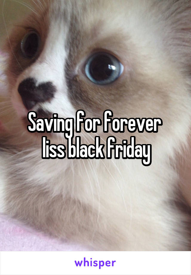 Saving for forever 
liss black friday