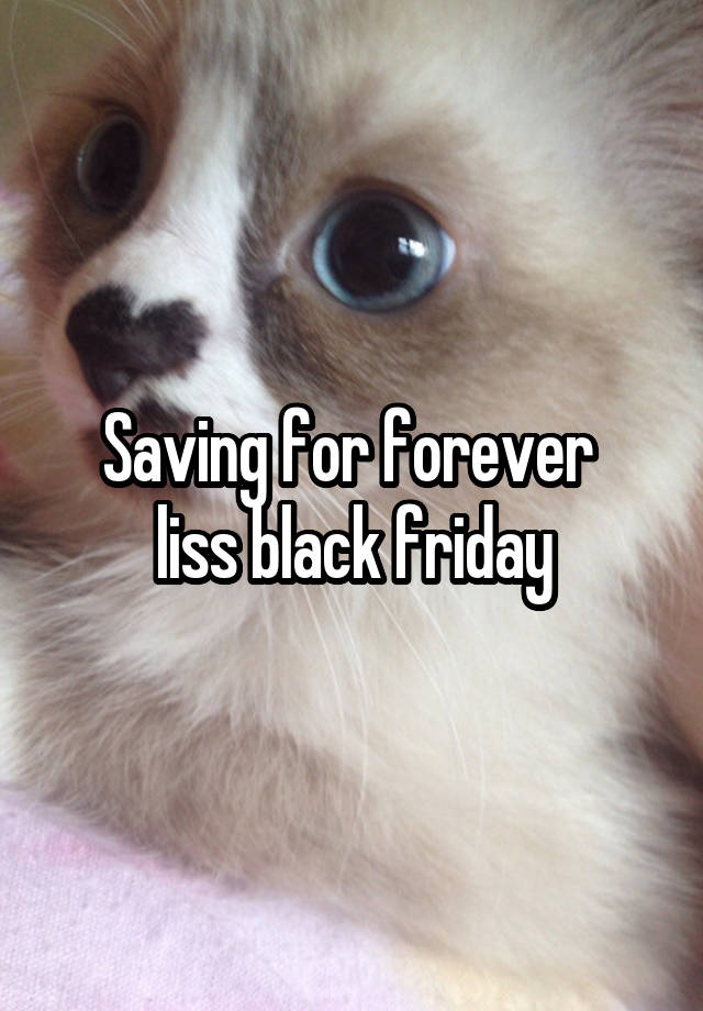 Saving for forever 
liss black friday