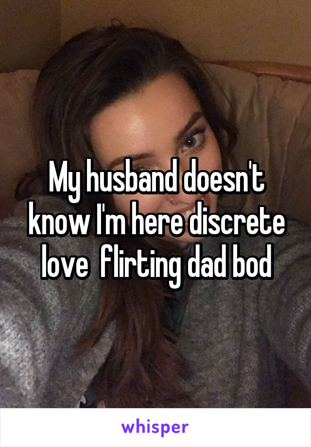 My husband doesn't know I'm here discrete love  flirting dad bod