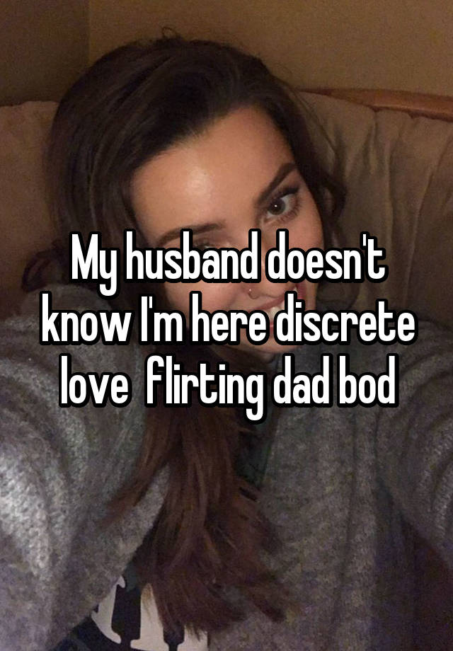 My husband doesn't know I'm here discrete love  flirting dad bod