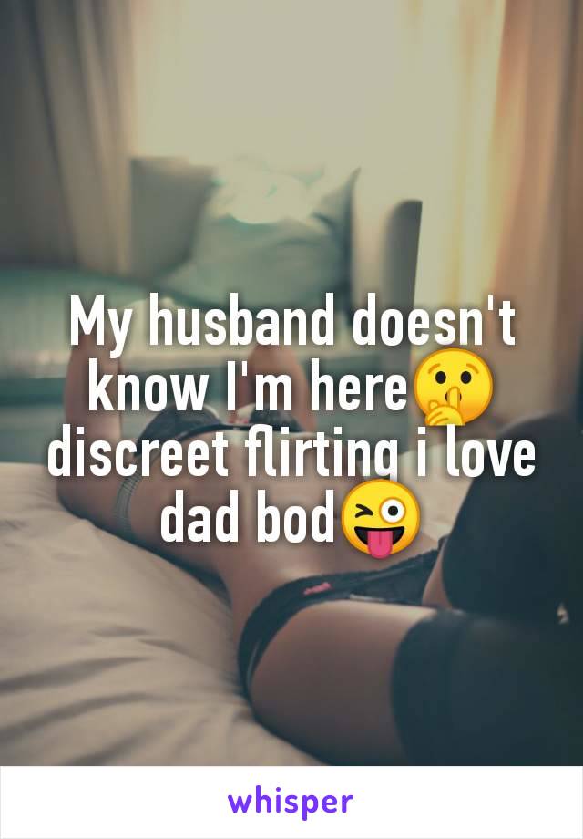 My husband doesn't
know I'm here🤫
discreet flirting i love
dad bod😜