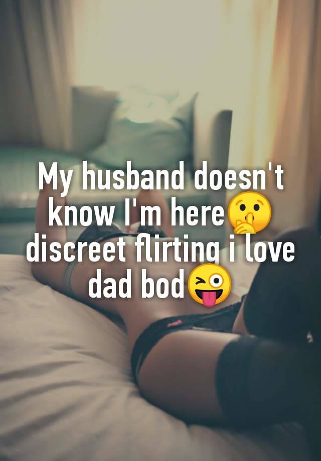 My husband doesn't
know I'm here🤫
discreet flirting i love
dad bod😜