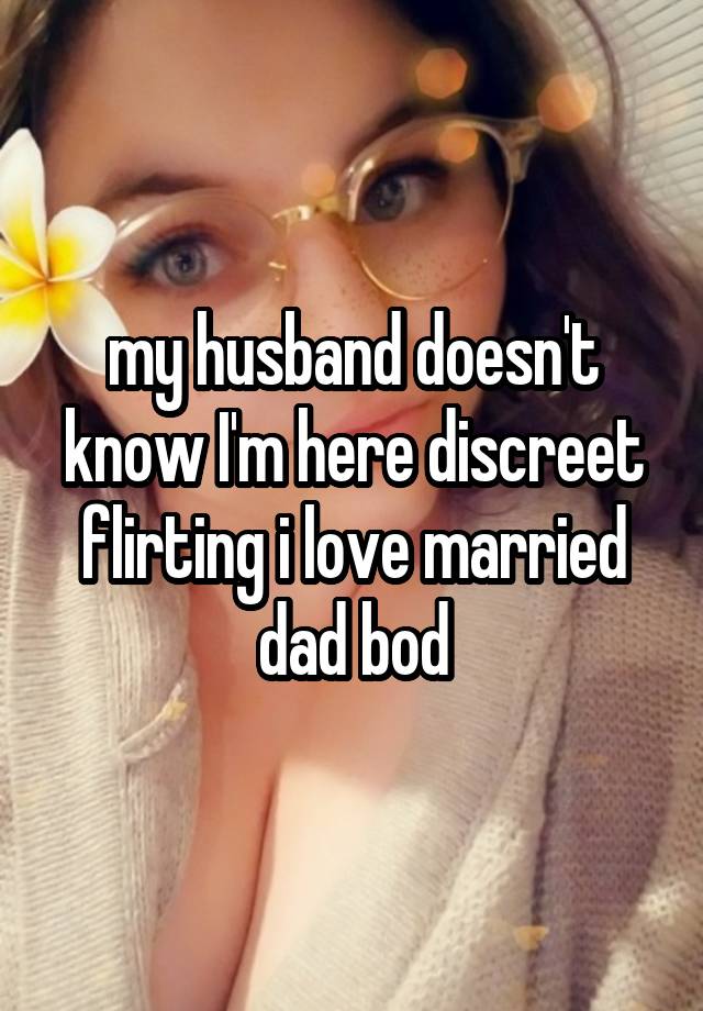 my husband doesn't know I'm here discreet flirting i love married dad bod