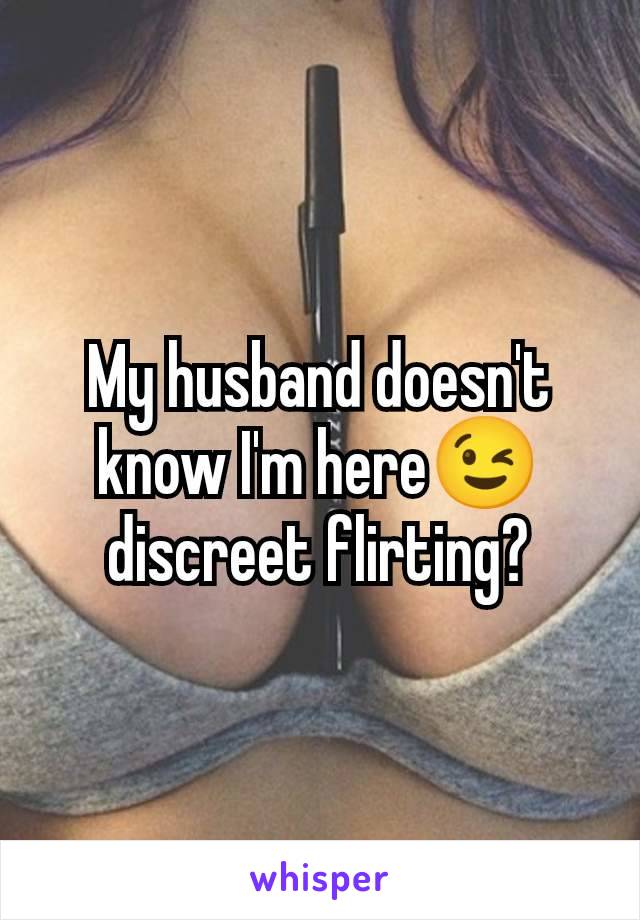 My husband doesn't know I'm here😉 discreet flirting?