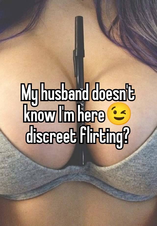 My husband doesn't know I'm here😉 discreet flirting?