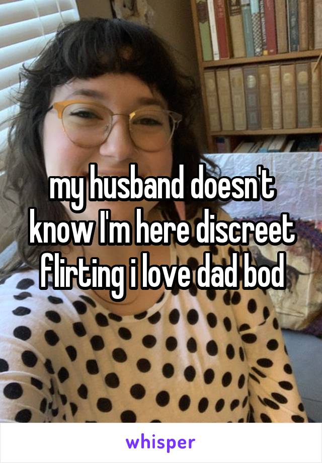 my husband doesn't know I'm here discreet flirting i love dad bod