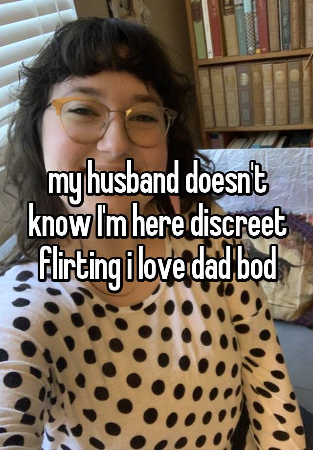 my husband doesn't know I'm here discreet flirting i love dad bod