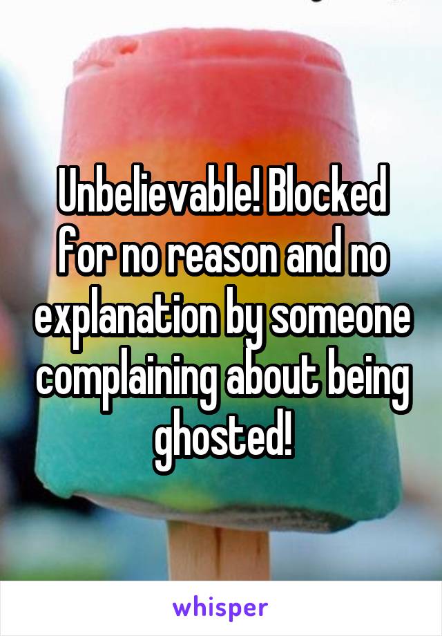 Unbelievable! Blocked for no reason and no explanation by someone complaining about being ghosted!