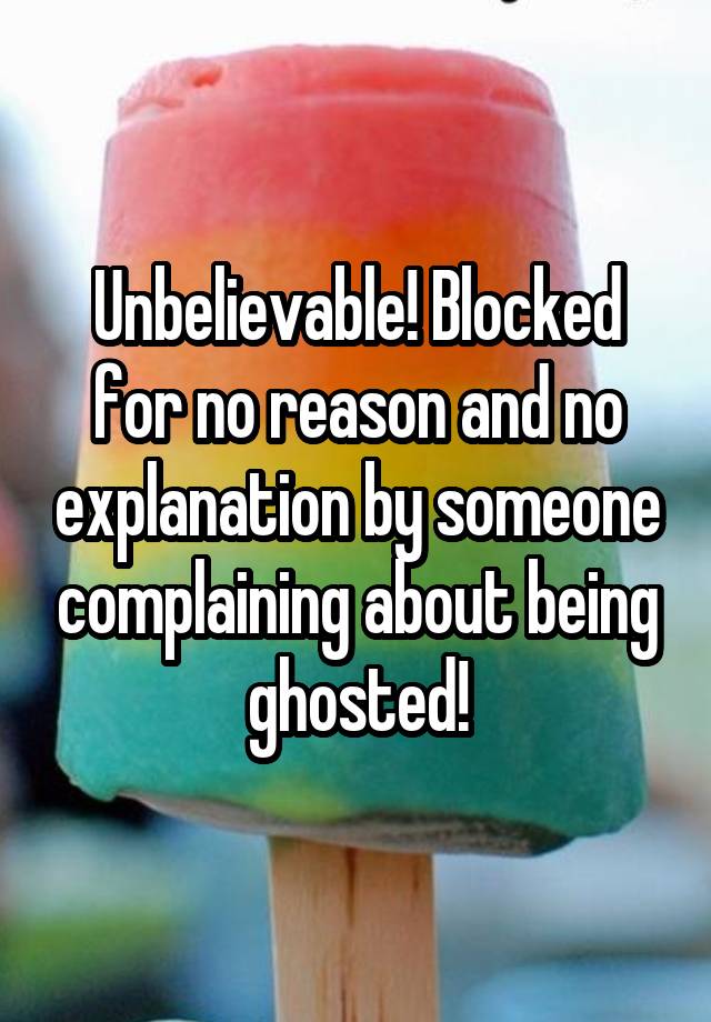 Unbelievable! Blocked for no reason and no explanation by someone complaining about being ghosted!