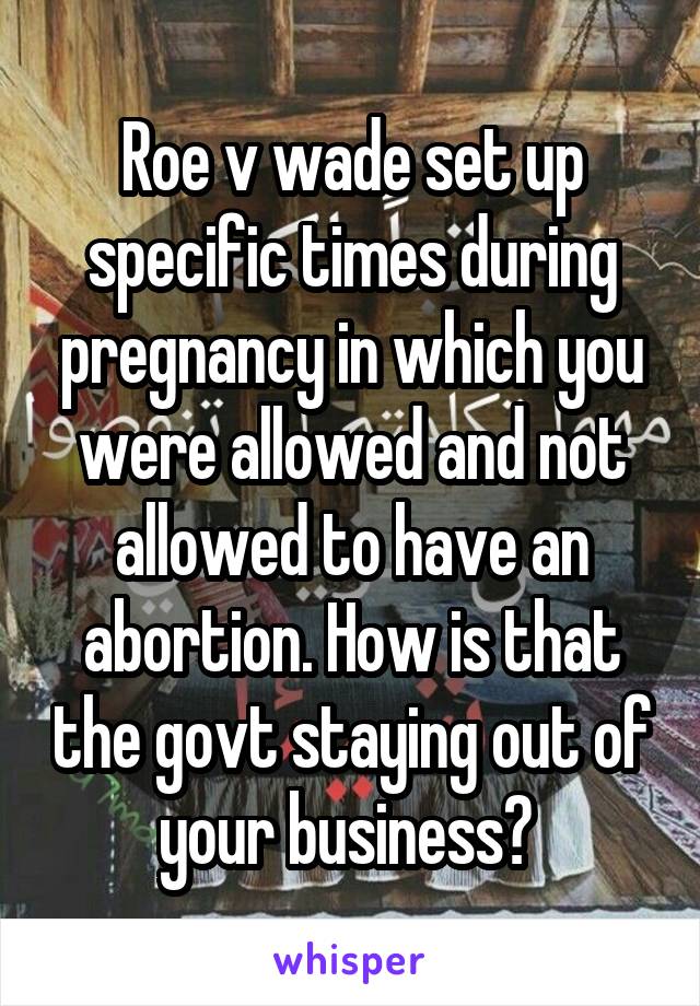 Roe v wade set up specific times during pregnancy in which you were allowed and not allowed to have an abortion. How is that the govt staying out of your business? 