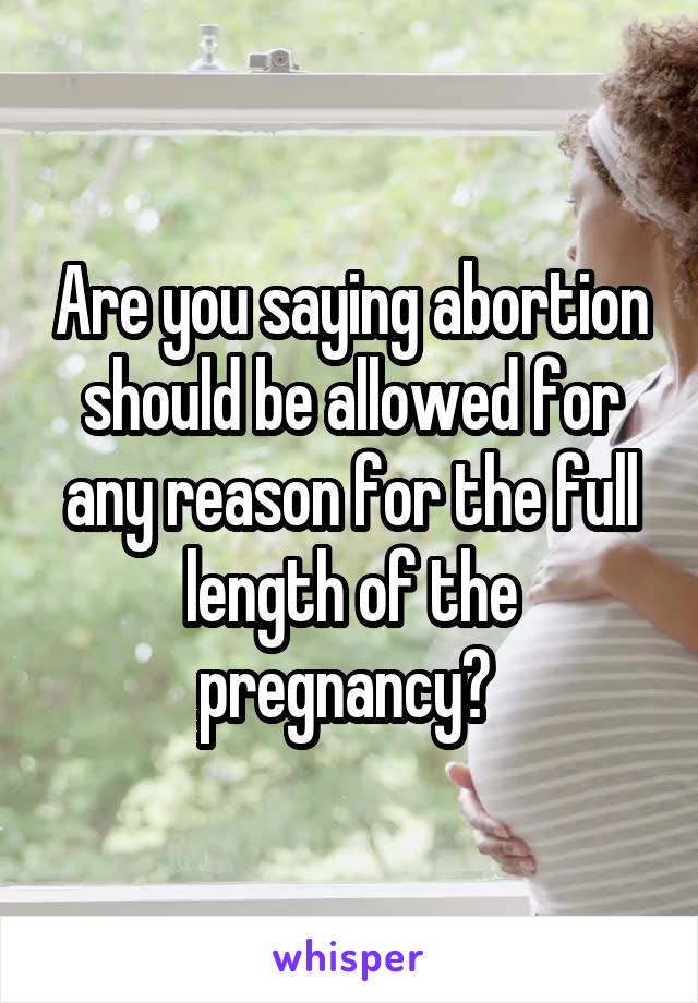 Are you saying abortion should be allowed for any reason for the full length of the pregnancy? 