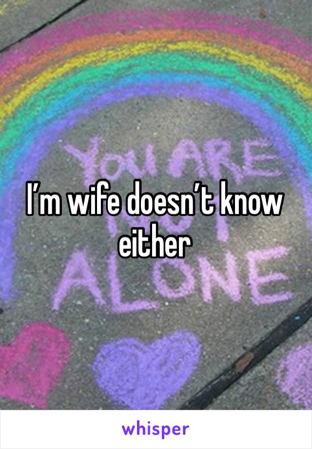 I’m wife doesn’t know either 