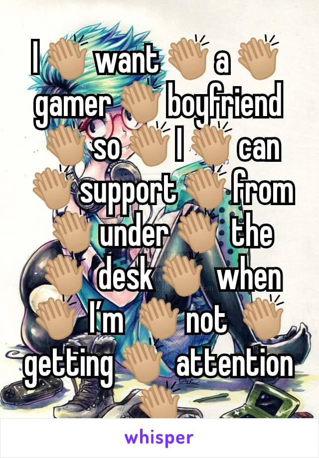 I👏🏼want👏🏼a👏🏼gamer👏🏼boyfriend👏🏼so👏🏼I👏🏼can👏🏼support👏🏼from👏🏼under👏🏼 the👏🏼 desk👏🏼 when👏🏼 I’m 👏🏼not 👏🏼getting👏🏼 attention👏🏼