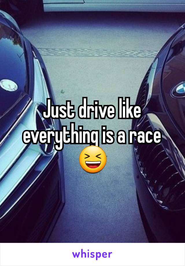 Just drive like everything is a race 😆