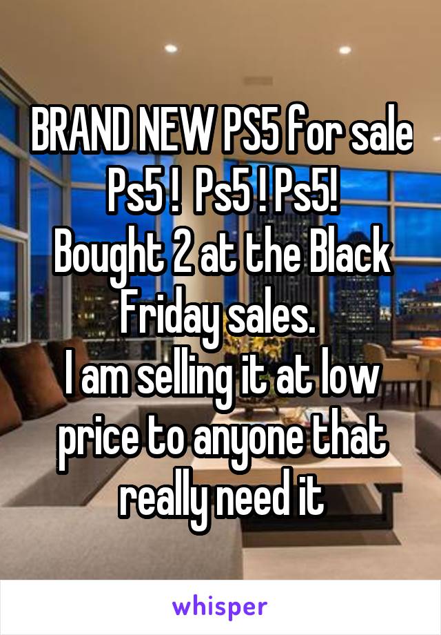 BRAND NEW PS5 for sale
Ps5 !  Ps5 ! Ps5!
Bought 2 at the Black Friday sales. 
I am selling it at low price to anyone that really need it