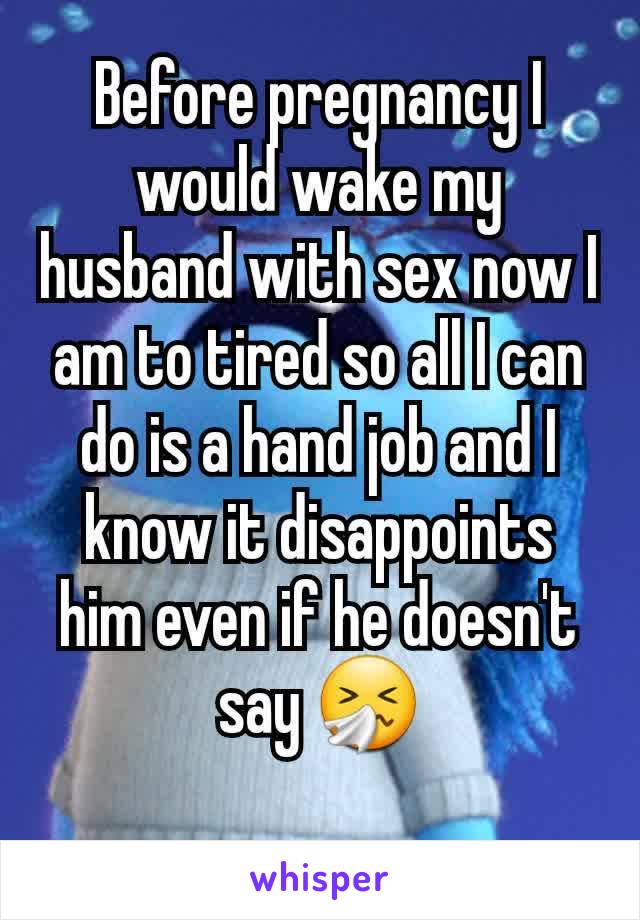 Before pregnancy I would wake my husband with sex now I am to tired so all I can do is a hand job and I know it disappoints him even if he doesn't say 🤧