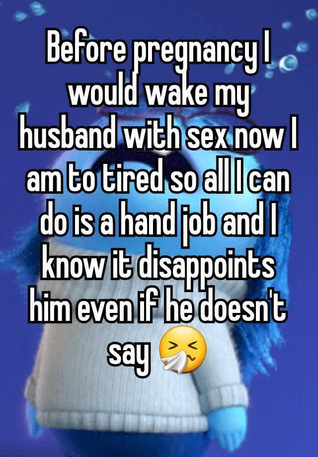 Before pregnancy I would wake my husband with sex now I am to tired so all I can do is a hand job and I know it disappoints him even if he doesn't say 🤧