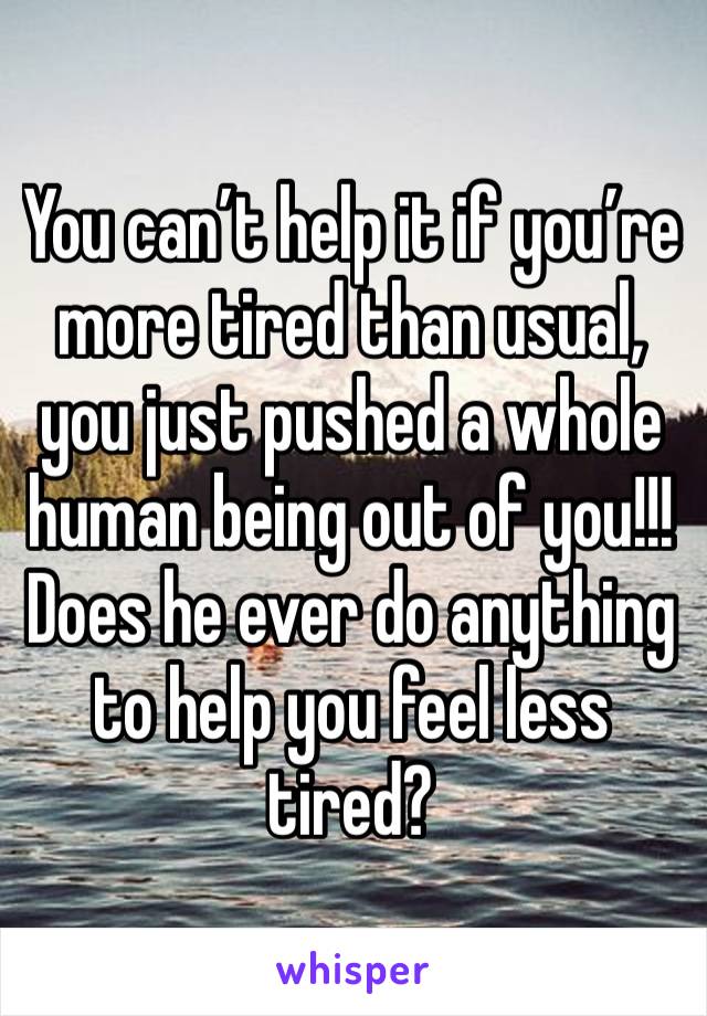 You can’t help it if you’re more tired than usual, you just pushed a whole human being out of you!!!
Does he ever do anything to help you feel less tired?