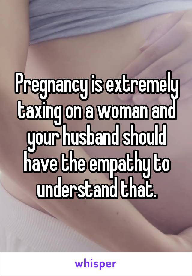 Pregnancy is extremely taxing on a woman and your husband should have the empathy to understand that.