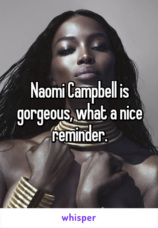 Naomi Campbell is gorgeous, what a nice reminder.