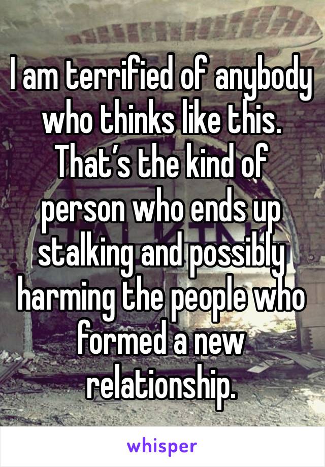 I am terrified of anybody who thinks like this. 
That’s the kind of person who ends up stalking and possibly harming the people who formed a new relationship. 