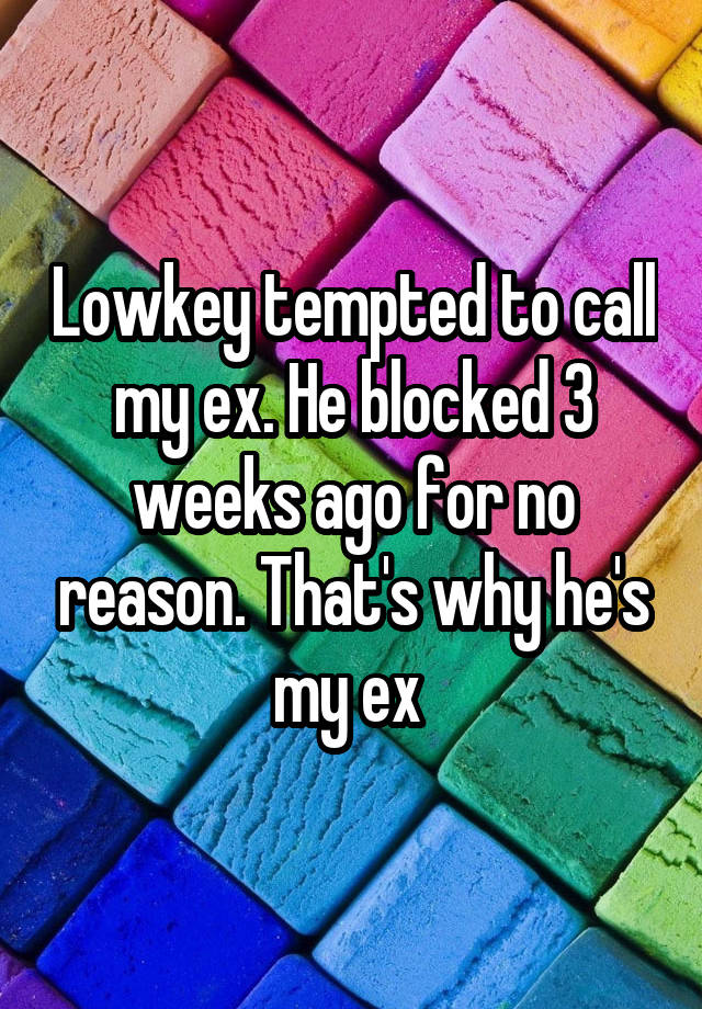 Lowkey tempted to call my ex. He blocked 3 weeks ago for no reason. That's why he's my ex 