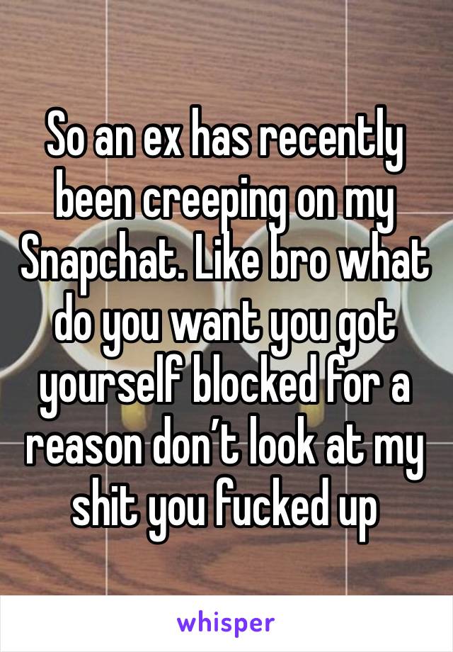 So an ex has recently been creeping on my Snapchat. Like bro what do you want you got yourself blocked for a reason don’t look at my shit you fucked up