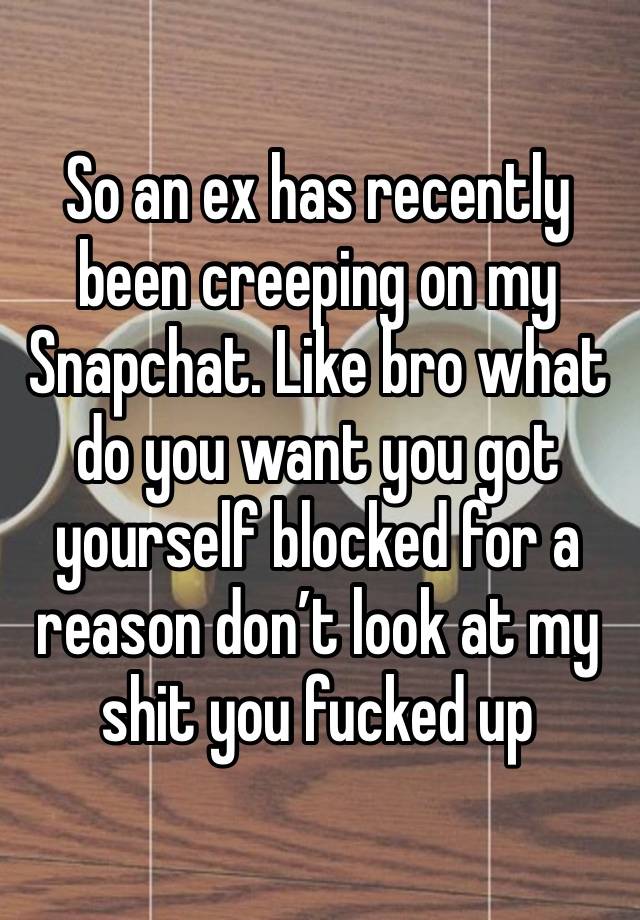 So an ex has recently been creeping on my Snapchat. Like bro what do you want you got yourself blocked for a reason don’t look at my shit you fucked up