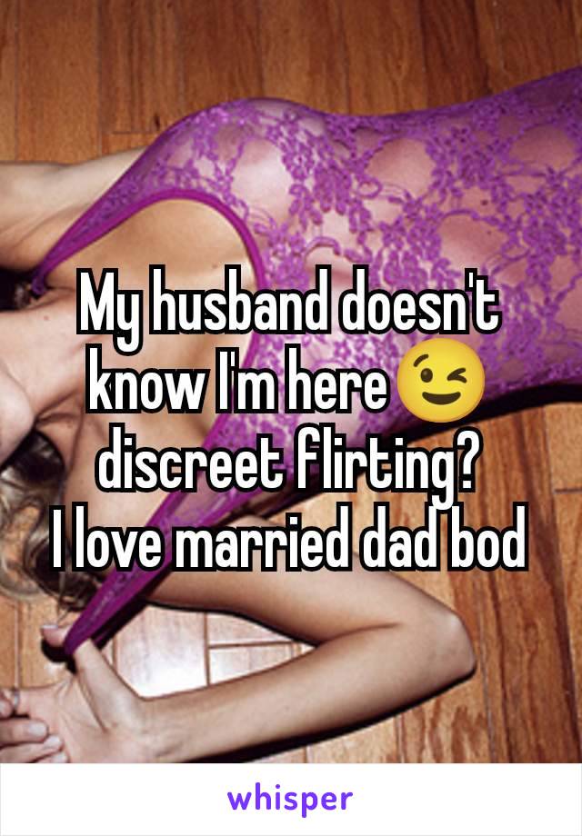 My husband doesn't know I'm here😉 discreet flirting?
I love married dad bod