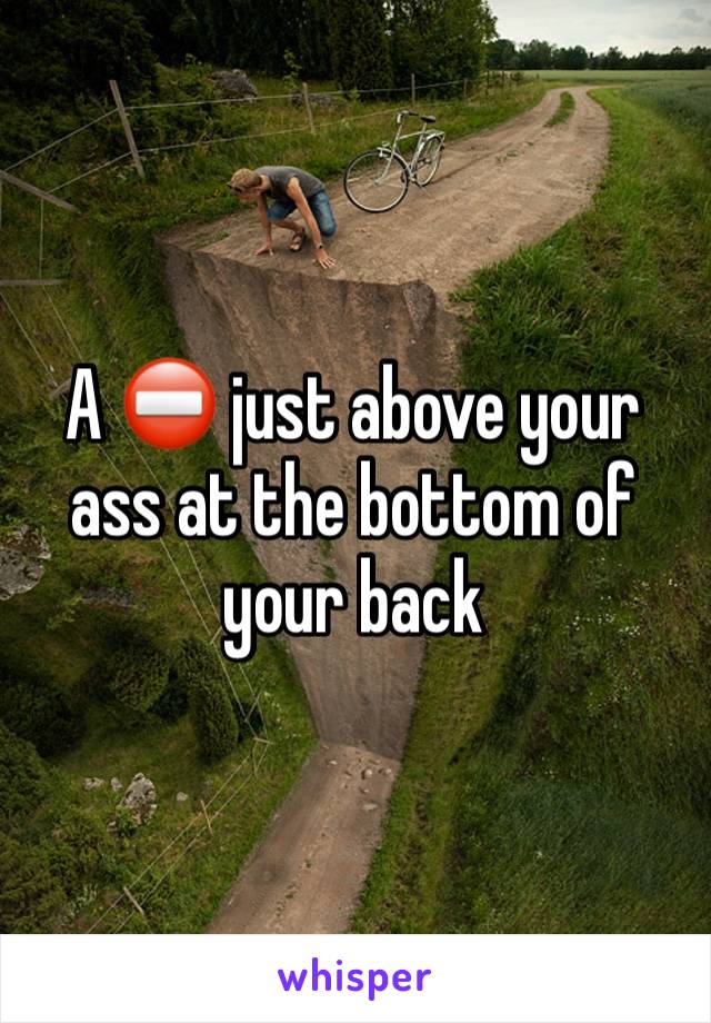 A ⛔️ just above your ass at the bottom of your back