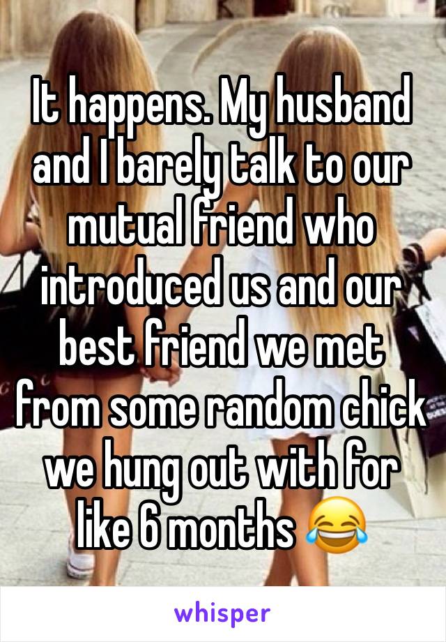 It happens. My husband and I barely talk to our mutual friend who introduced us and our best friend we met from some random chick we hung out with for like 6 months 😂