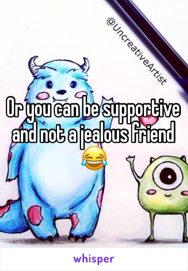 Or you can be supportive and not a jealous friend 😂