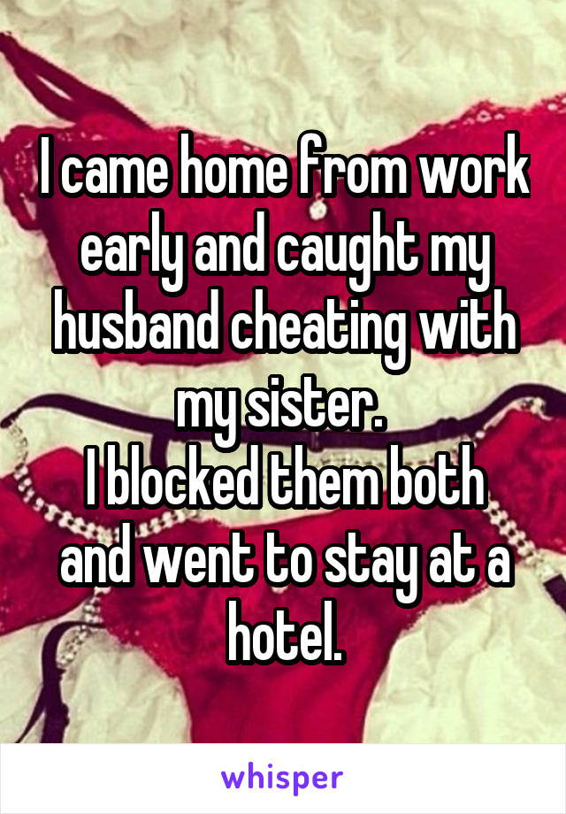 I came home from work early and caught my husband cheating with my sister. 
I blocked them both and went to stay at a hotel.