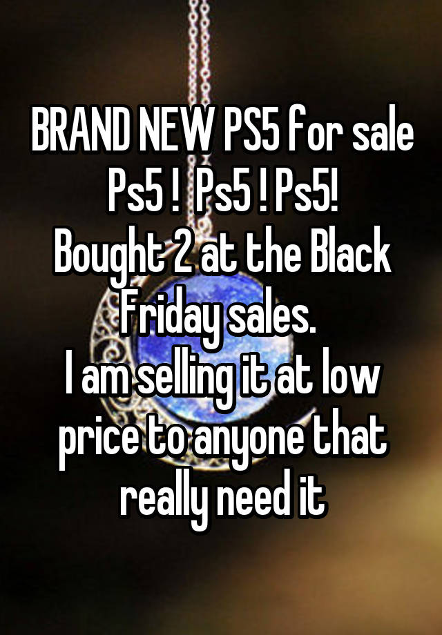 BRAND NEW PS5 for sale
Ps5 !  Ps5 ! Ps5!
Bought 2 at the Black Friday sales. 
I am selling it at low price to anyone that really need it