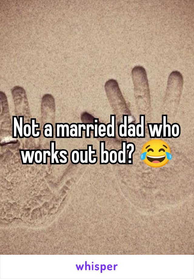 Not a married dad who works out bod? 😂