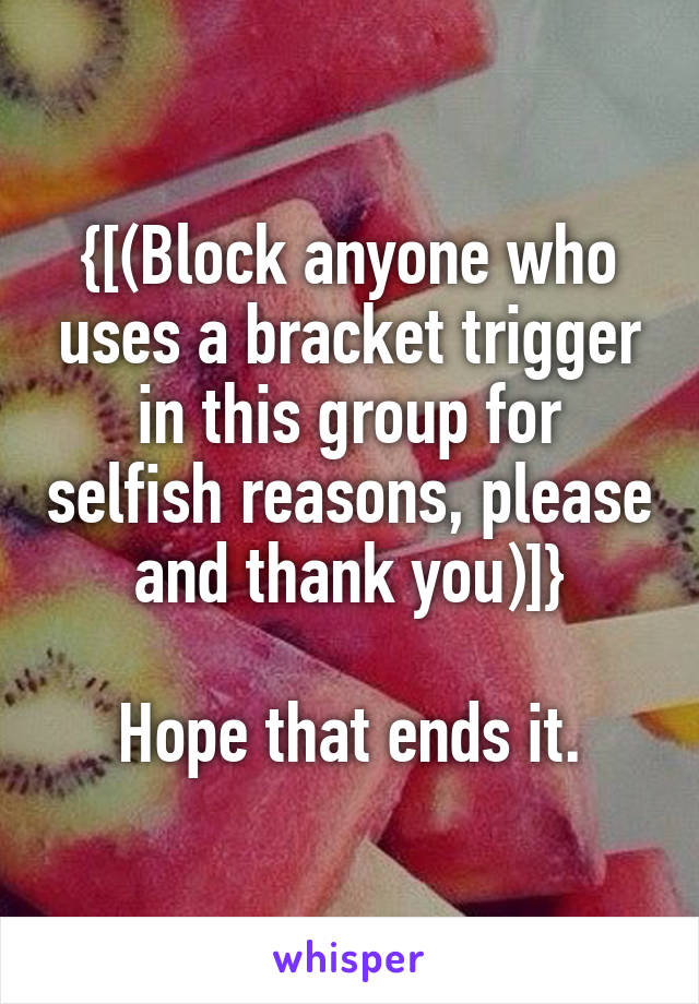 {[(Block anyone who uses a bracket trigger in this group for selfish reasons, please and thank you)]}

Hope that ends it.