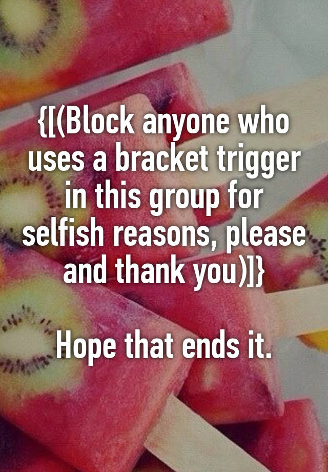 {[(Block anyone who uses a bracket trigger in this group for selfish reasons, please and thank you)]}

Hope that ends it.