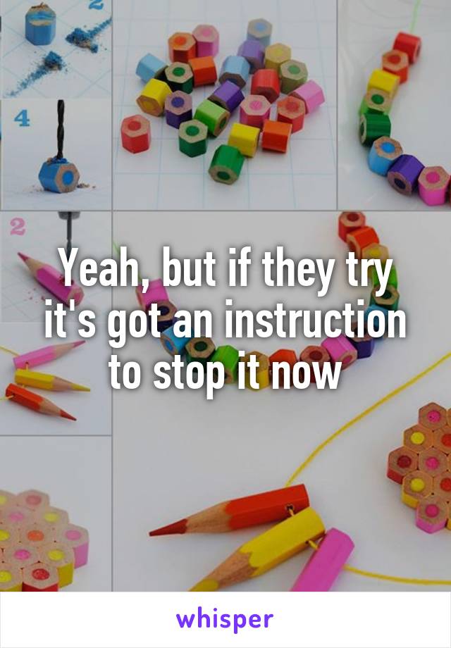 Yeah, but if they try it's got an instruction to stop it now