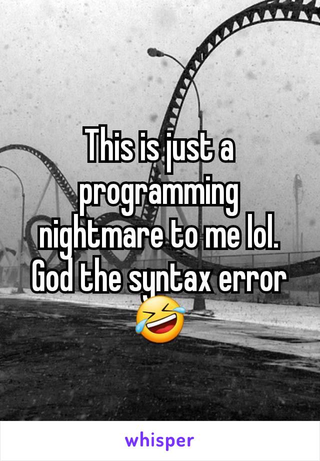 This is just a programming nightmare to me lol. God the syntax error 🤣