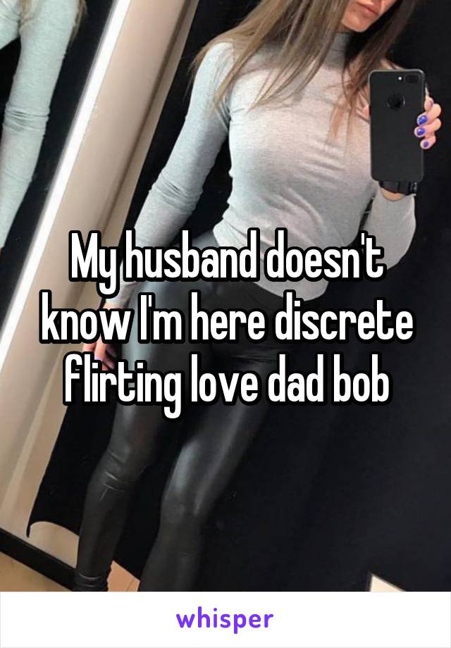 My husband doesn't know I'm here discrete flirting love dad bob