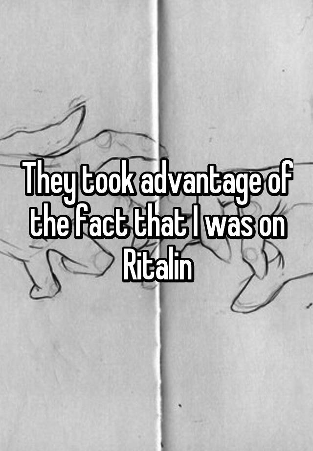 They took advantage of the fact that I was on Ritalin