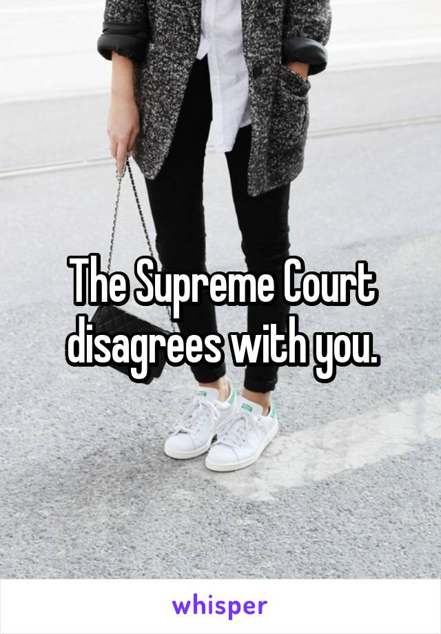 The Supreme Court disagrees with you.