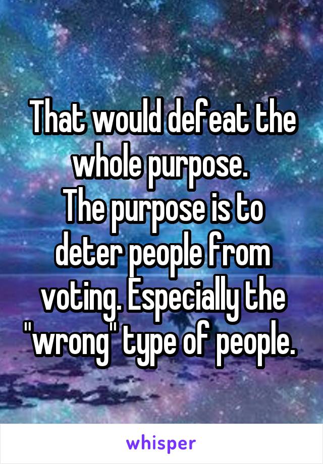 That would defeat the whole purpose. 
The purpose is to deter people from voting. Especially the "wrong" type of people. 