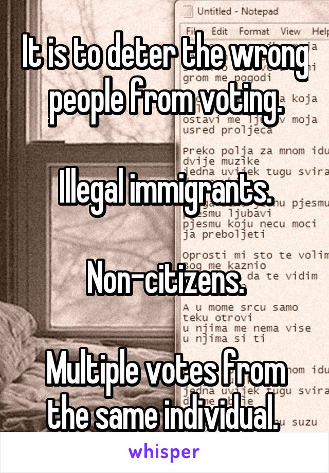 It is to deter the wrong people from voting.

Illegal immigrants.
 
Non-citizens.

Multiple votes from the same individual. 